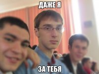 даже я за тебя