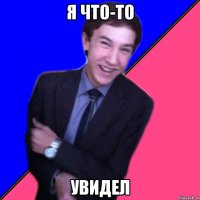 Я ЧТО-ТО УВИДЕЛ