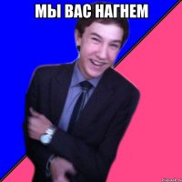 мы вас нагнем 