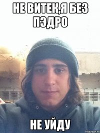 не Витек,я без Пэдро не уйду