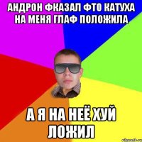 Андрон фказал фто катуха на меня глаф положила а я на неё хуй ложил
