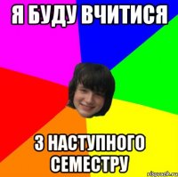 я буду вчитися з наступного семестру