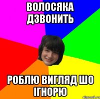 волосяка дзвонить роблю вигляд шо ігнорю