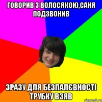 говорив з волосякою,саня подзвонив зразу для безпалєвності трубку взяв