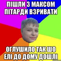 Пiшли з Максом пiтарди взривати Оглушило так шо елi до дому дошлi