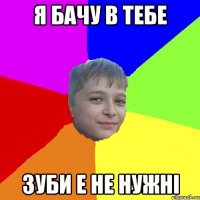 Я бачу в тебе Зуби е не нужнi