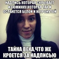 надпись которая скрывает изюминку,которая так и останется белой и нетронутой тайна века,что же кроется за надписью