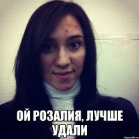  ой розалия, лучше удали