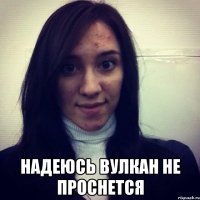  надеюсь вулкан не проснется
