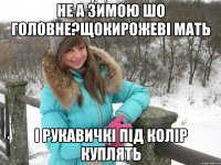 не а зимою шо головне?щокирожеві мать і рукавичкі під колір куплять