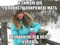 а зимою шо головне?щокирожеві мать і рукавичкі під колір куплять