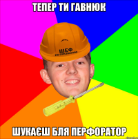 Тепер ти гавнюк шукаєш бля перфоратор