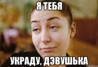 я тебя украду, дэвушька