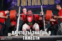  да что ты знаешь о тяжести