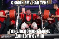 скажи ему как тебе тяжело помочь маме донести сумки