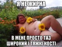 я не жирна в мене просто таз широкий і тяжкі кості