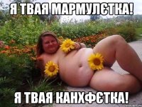 я твая мармулєтка! я твая канхфєтка!