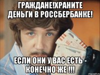 граждане!храните деньги в россбербанке! если они у вас есть - конечно же !!!