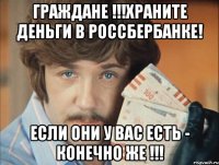 ГРАЖДАНЕ !!!храните деньги в россбербанке! если они у вас есть - конечно же !!!