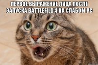 Первое выражение лица после запуска Battlefild 4 на слабом PC 