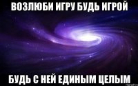 Возлюби игру Будь игрой Будь с ней единым целым