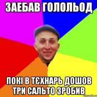 Заебав голольод Покі в тєхнарь дошов три сальто зробив