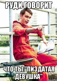 Руди говорит что ты:"ПИЗДАТАЯ ДЕВУШКА"