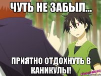 чуть не забыл... приятно отдохнуть в каникулы!