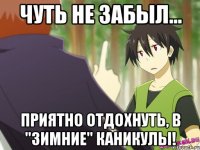 чуть не забыл... приятно отдохнуть, в "зимние" каникулы!