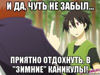 и да, чуть не забыл... приятно отдохнуть, в "зимние" каникулы!