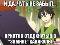 и да, чуть не забыл... приятно отдохнуть!!! в "зимние" каникулы