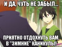 и да, чуть не забыл... приятно отдохнуть вам, в "зимние" каникулы!