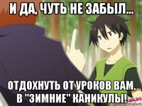 и да, чуть не забыл... отдохнуть от уроков вам, в "зимние" каникулы!
