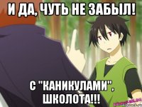 и да, чуть не забыл! с "каникулами", школота!!!