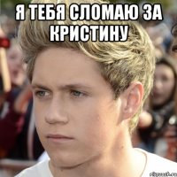 Я тебя сломаю за Кристину 