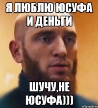 Я люблю Юсуфа и деньги Шучу,не Юсуфа)))