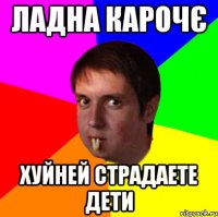 ладна карочє хуйней страдаете дети