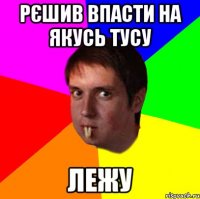 Рєшив впасти на якусь тусу лежу