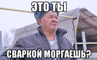 ЭТО ТЫ СВАРКОЙ МОРГАЕШЬ?