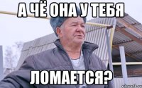 А ЧЁ ОНА У ТЕБЯ ЛОМАЕТСЯ?