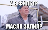 А В ФИЛЬТР МАСЛО ЗАЛИЛ?