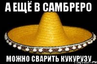 А ещё в самбреро можно сварить кукурузу