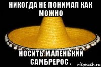 Никогда не понимал как можно носить маленький самбрерос .