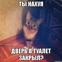 ТЫ НАХУЯ ДВЕРЬ В ТУАЛЕТ ЗАКРЫЛ?