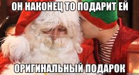 Он наконец то подарит ей Оригинальный подарок