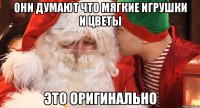 Они думают что мягкие игрушки и цветы Это оригинально
