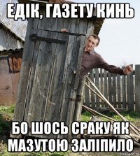 едік, газету кинь бо шось сраку як мазутою заліпило