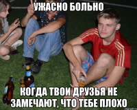 ужасно больно когда твои друзья не замечают, что тебе плохо