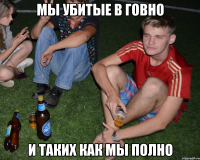 мы убитые в говно и таких как мы полно