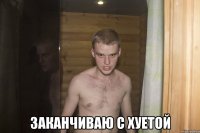  заканчиваю с хуетой